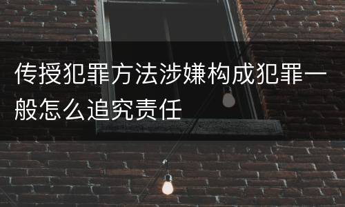 传授犯罪方法涉嫌构成犯罪一般怎么追究责任