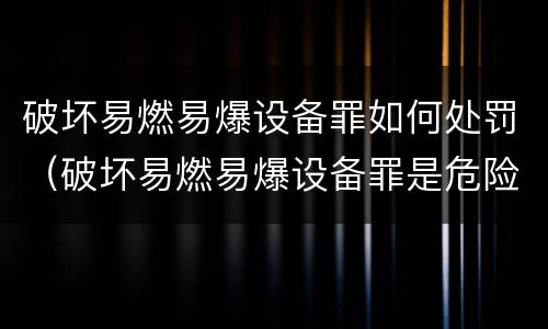 破坏易燃易爆设备罪如何处罚（破坏易燃易爆设备罪是危险犯吗）