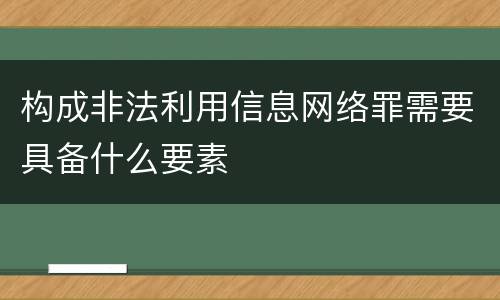 构成非法利用信息网络罪需要具备什么要素