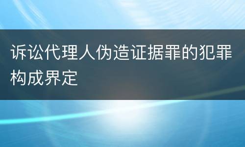 诉讼代理人伪造证据罪的犯罪构成界定