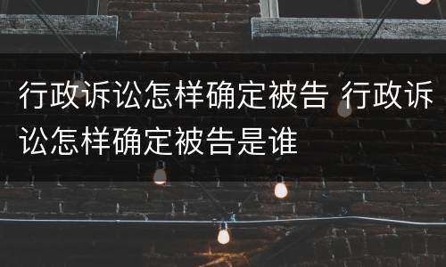 行政诉讼怎样确定被告 行政诉讼怎样确定被告是谁