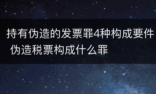 持有伪造的发票罪4种构成要件 伪造税票构成什么罪