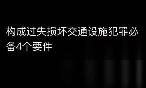 构成过失损坏交通设施犯罪必备4个要件