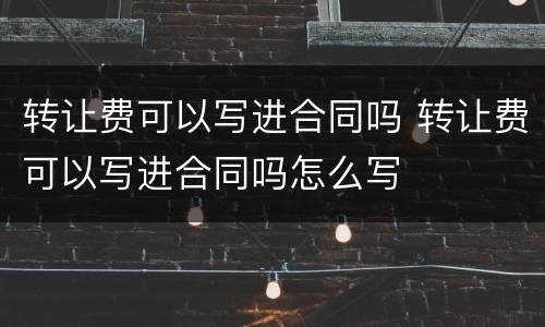 转让费可以写进合同吗 转让费可以写进合同吗怎么写