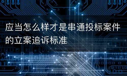 应当怎么样才是串通投标案件的立案追诉标准
