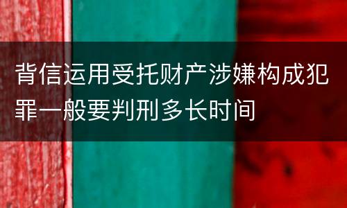 背信运用受托财产涉嫌构成犯罪一般要判刑多长时间