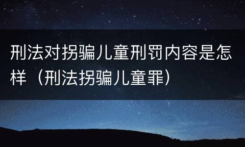 刑法对拐骗儿童刑罚内容是怎样（刑法拐骗儿童罪）