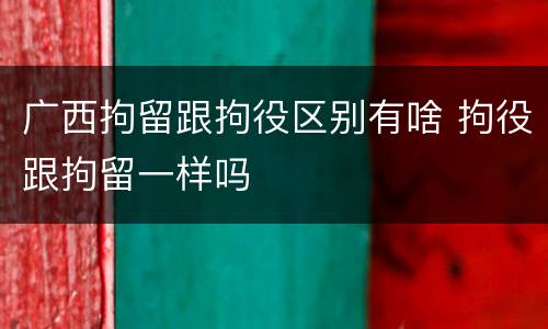 广西拘留跟拘役区别有啥 拘役跟拘留一样吗