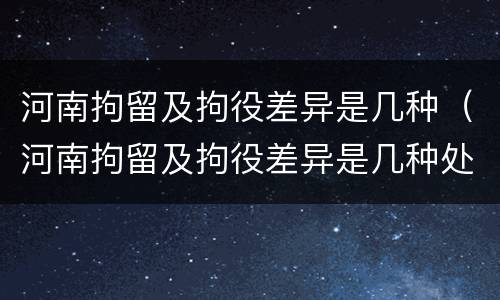 河南拘留及拘役差异是几种（河南拘留及拘役差异是几种处罚）