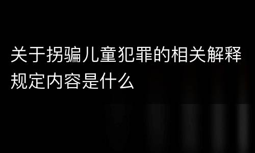 关于拐骗儿童犯罪的相关解释规定内容是什么