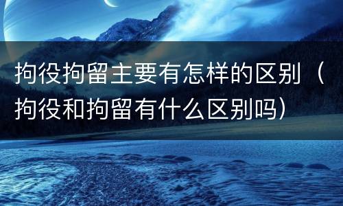拘役拘留主要有怎样的区别（拘役和拘留有什么区别吗）