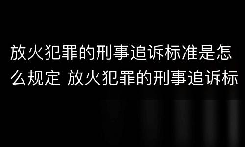 放火犯罪的刑事追诉标准是怎么规定 放火犯罪的刑事追诉标准是怎么规定的