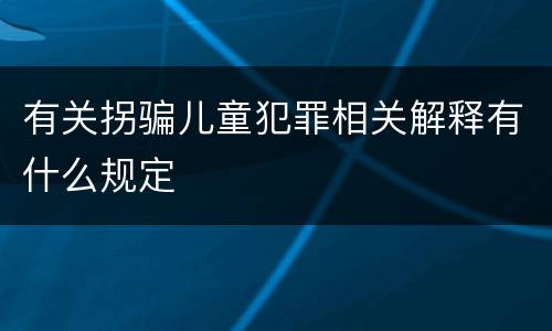 有关拐骗儿童犯罪相关解释有什么规定
