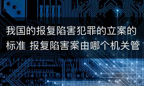 我国的报复陷害犯罪的立案的标准 报复陷害案由哪个机关管辖
