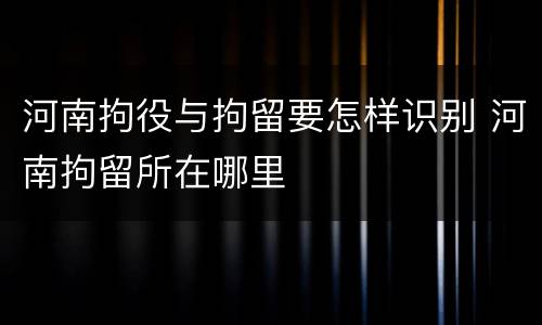 河南拘役与拘留要怎样识别 河南拘留所在哪里