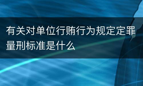 有关对单位行贿行为规定定罪量刑标准是什么