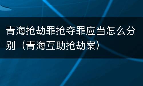 青海抢劫罪抢夺罪应当怎么分别（青海互助抢劫案）