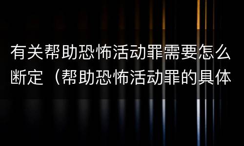 有关帮助恐怖活动罪需要怎么断定（帮助恐怖活动罪的具体表现）