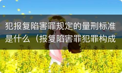 犯报复陷害罪规定的量刑标准是什么（报复陷害罪犯罪构成）