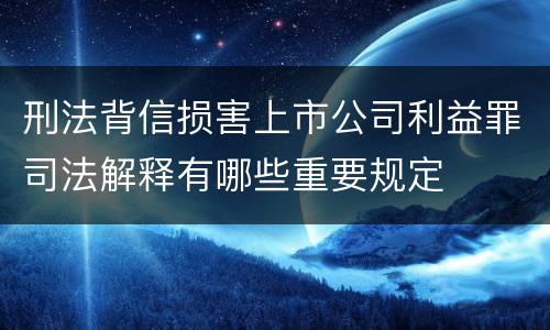 刑法背信损害上市公司利益罪司法解释有哪些重要规定