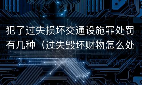 犯了过失损坏交通设施罪处罚有几种（过失毁坏财物怎么处理）