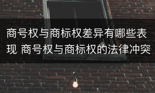 商号权与商标权差异有哪些表现 商号权与商标权的法律冲突与解决