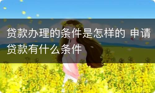 贷款办理的条件是怎样的 申请贷款有什么条件