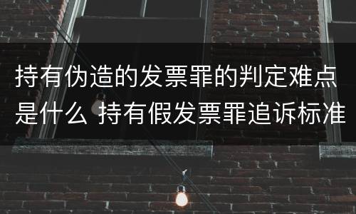持有伪造的发票罪的判定难点是什么 持有假发票罪追诉标准