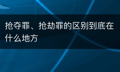 抢夺罪、抢劫罪的区别到底在什么地方