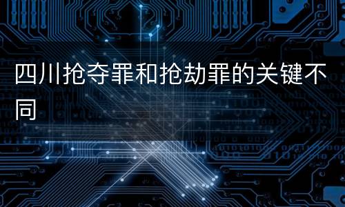 四川抢夺罪和抢劫罪的关键不同