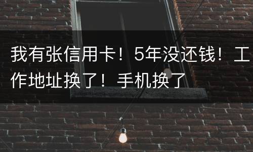 我有张信用卡！5年没还钱！工作地址换了！手机换了