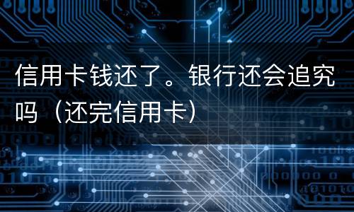 信用卡钱还了。银行还会追究吗（还完信用卡）