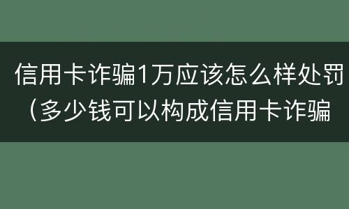 信用卡诈骗1万应该怎么样处罚（多少钱可以构成信用卡诈骗）