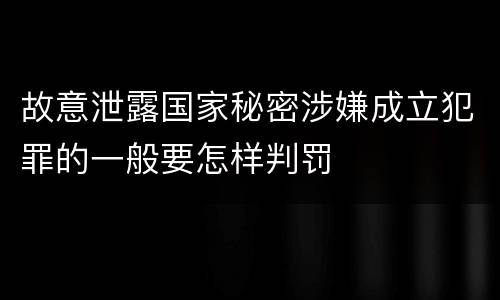 故意泄露国家秘密涉嫌成立犯罪的一般要怎样判罚