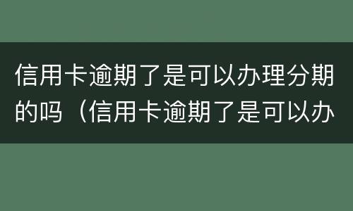 信用卡逾期了是可以办理分期的吗（信用卡逾期了是可以办理分期的吗安全吗）