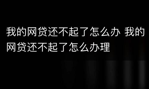 我的网贷还不起了怎么办 我的网贷还不起了怎么办理