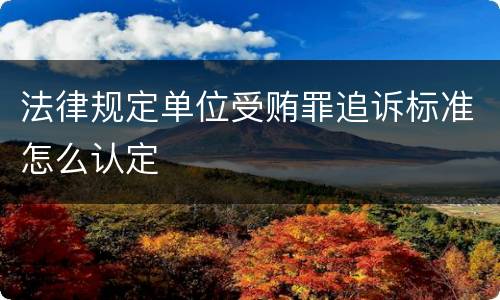 法律规定单位受贿罪追诉标准怎么认定