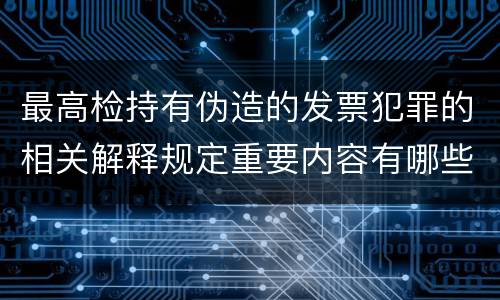 最高检持有伪造的发票犯罪的相关解释规定重要内容有哪些