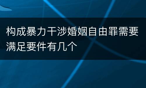 构成暴力干涉婚姻自由罪需要满足要件有几个