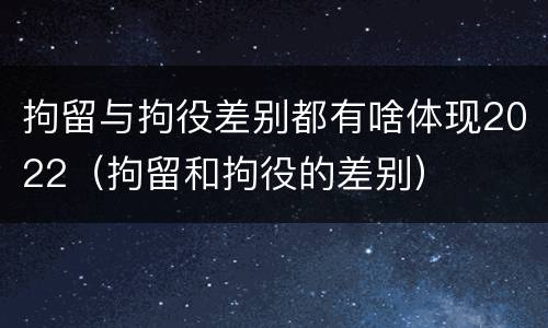 拘留与拘役差别都有啥体现2022（拘留和拘役的差别）