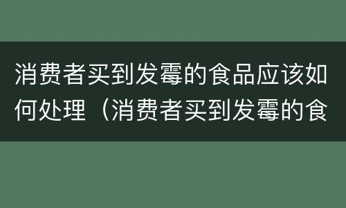 消费者买到发霉的食品应该如何处理（消费者买到发霉的食品应该如何处理赔偿）