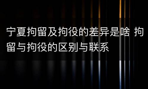 宁夏拘留及拘役的差异是啥 拘留与拘役的区别与联系