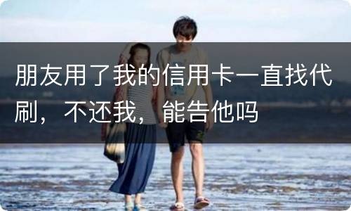 朋友用了我的信用卡一直找代刷，不还我，能告他吗
