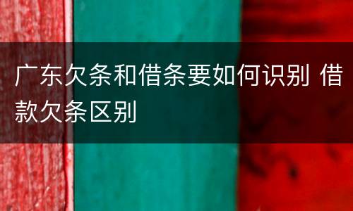广东欠条和借条要如何识别 借款欠条区别