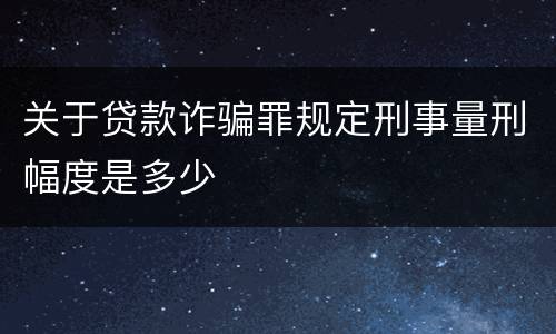 关于贷款诈骗罪规定刑事量刑幅度是多少