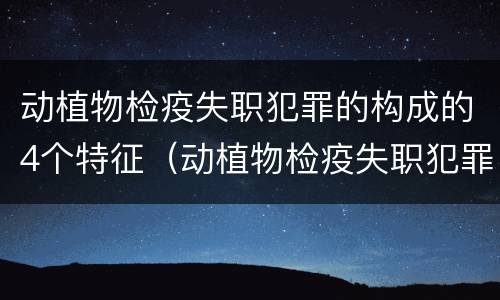 动植物检疫失职犯罪的构成的4个特征（动植物检疫失职犯罪的构成的4个特征是）