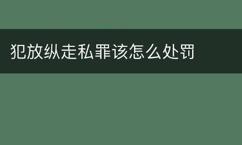 犯放纵走私罪该怎么处罚