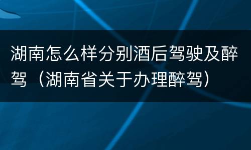 湖南怎么样分别酒后驾驶及醉驾（湖南省关于办理醉驾）