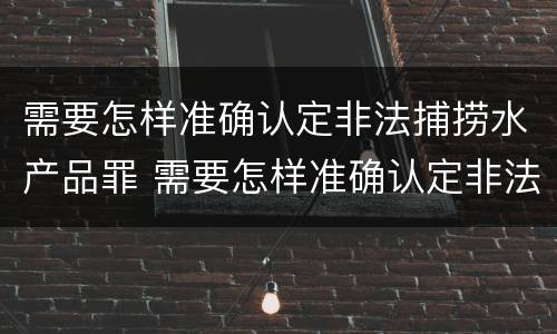 需要怎样准确认定非法捕捞水产品罪 需要怎样准确认定非法捕捞水产品罪行
