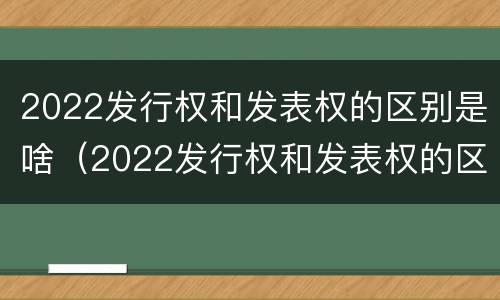 2022发行权和发表权的区别是啥（2022发行权和发表权的区别是啥呀）